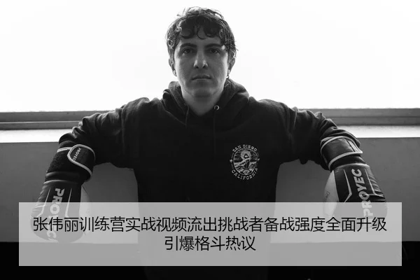 张伟丽训练营实战视频流出挑战者备战强度全面升级引爆格斗热议
