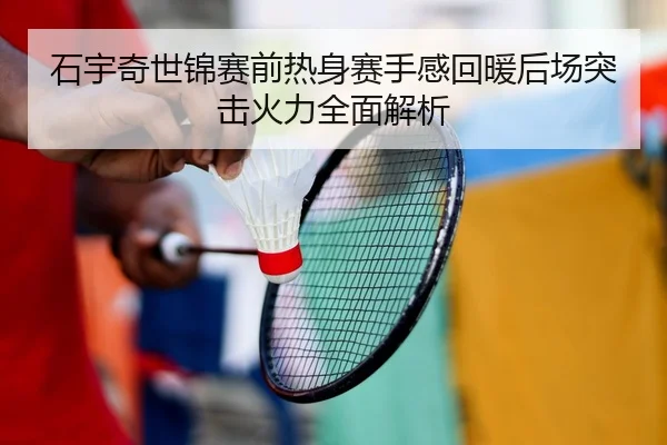 石宇奇世锦赛前热身赛手感回暖后场突击火力全面解析
