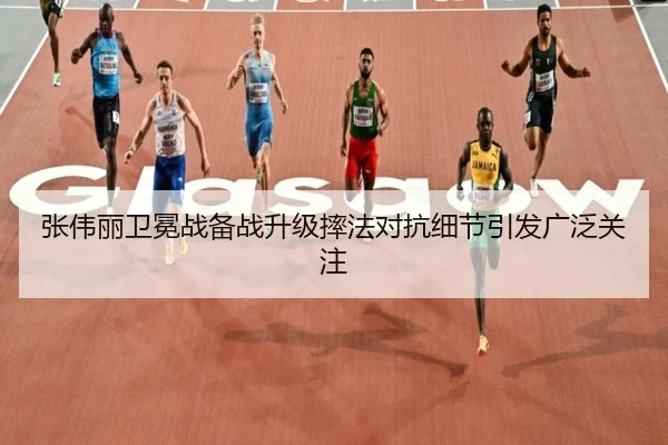 张伟丽卫冕战备战升级摔法对抗细节引发广泛关注